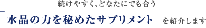 続けやすく、どなたにでも合う水晶の力を秘めたサプリメントを紹介します