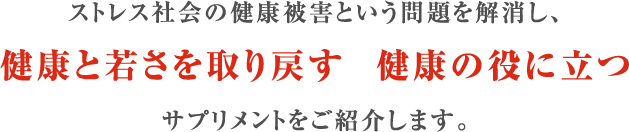 ストレス社会の健康被害という問題を解消し、健康と若さを取り戻す 健康の役に立つサプリメントをご紹介します。