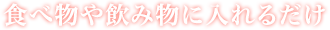 食べ物や飲み物に入れるだけ